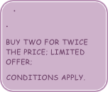 

Buy two for twice the price; limited offer;
conditions apply.