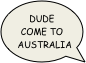 Dude  come to australia